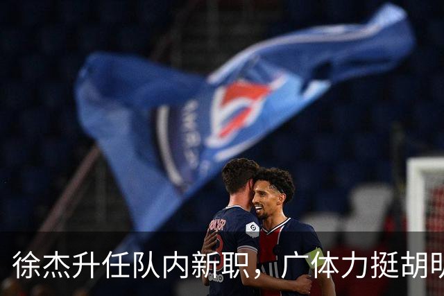 徐杰升任队内新职，广体力挺胡明轩，赞助商提出要求施压广东男篮